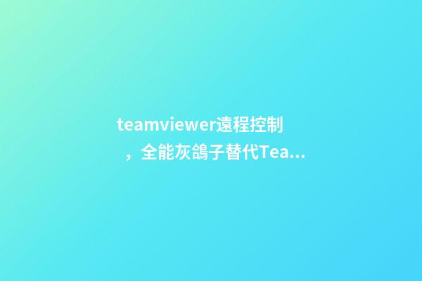 teamviewer遠程控制，全能灰鴿子替代TeamViewer的免費高幀率遠程控制軟件